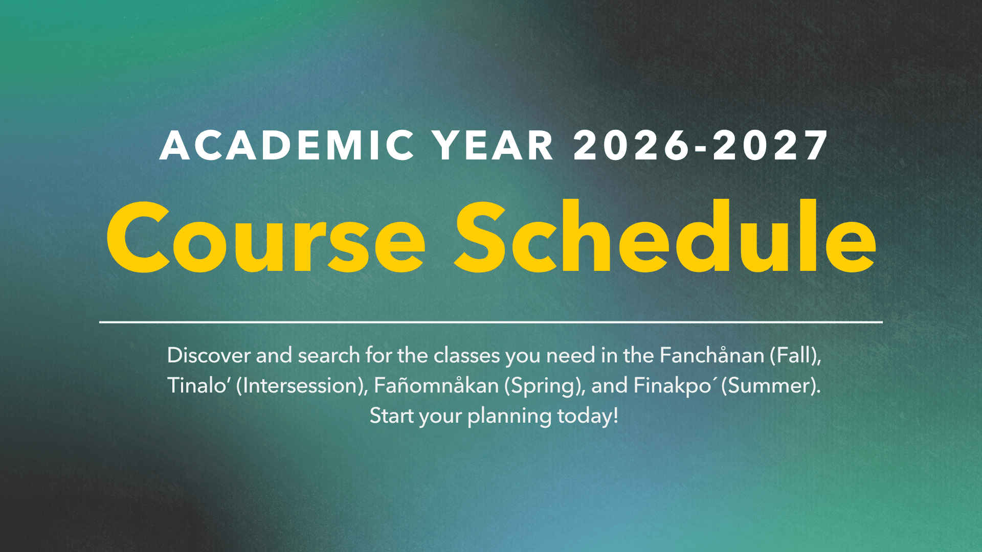 Academic Year 2026-2027 Course Schedule: Discover and search for the classes you need in the Fanchånan (Fall), Tinalo (Intersession), Fañomnåkan (Spring), and Finakpo' (Summer). Start your planning today!